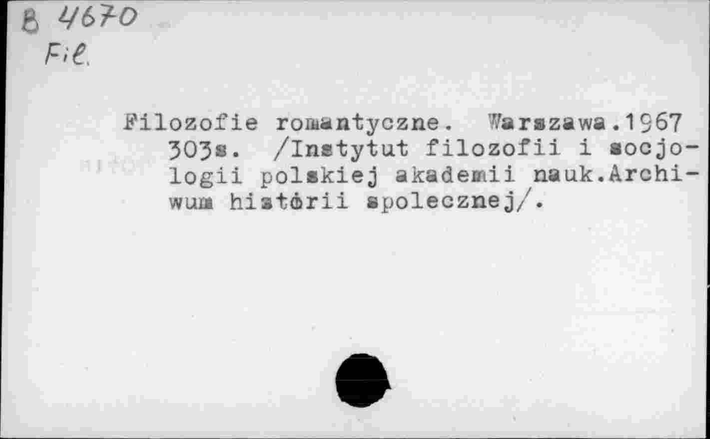 ﻿6 t/61-0
F.e.
Pilozofie romantyczne. Warszawa. 1967 305s. /Instytut filozofii i aocjo-logii polakiej akademii nauk.Archi-wum histarii spolecznej/.